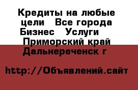 Кредиты на любые цели - Все города Бизнес » Услуги   . Приморский край,Дальнереченск г.